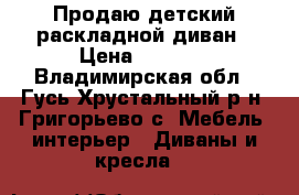 Продаю детский раскладной диван › Цена ­ 6 500 - Владимирская обл., Гусь-Хрустальный р-н, Григорьево с. Мебель, интерьер » Диваны и кресла   